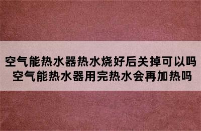 空气能热水器热水烧好后关掉可以吗 空气能热水器用完热水会再加热吗